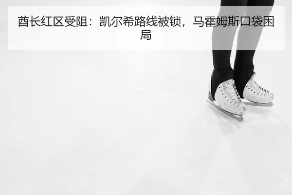 酋长红区受阻：凯尔希路线被锁，马霍姆斯口袋困局